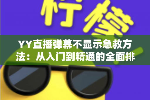 YY直播弹幕不显示急救方法:从入门到精通的全面排查与修复指南 YY直播弹幕不显示急救方法:从入门到精通的全面排查与修复指南