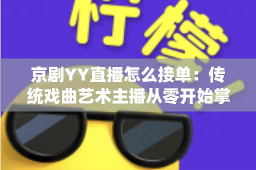 京剧YY直播怎么接单:传统戏曲艺术主播从零开始掌握平台接单全流程与变现实战指南 京剧YY直播怎么接单:传统戏曲艺术主播从零开始掌握平台接单全流程与变现实战指南
