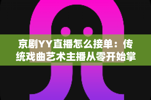 京剧YY直播怎么接单:传统戏曲艺术主播从零开始掌握平台接单全流程与变现实战指南 京剧YY直播怎么接单:传统戏曲艺术主播从零开始掌握平台接单全流程与变现实战指南