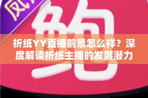 折纸YY直播前景怎么样?深度解读折纸主播的发展潜力与变现机会 折纸YY直播前景怎么样?深度解读折纸主播的发展潜力与变现机会