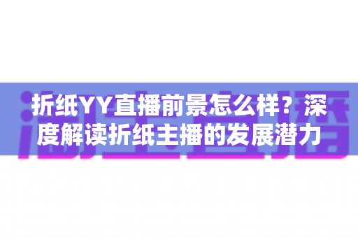 折纸YY直播前景怎么样?深度解读折纸主播的发展潜力与变现机会 折纸YY直播前景怎么样?深度解读折纸主播的发展潜力与变现机会