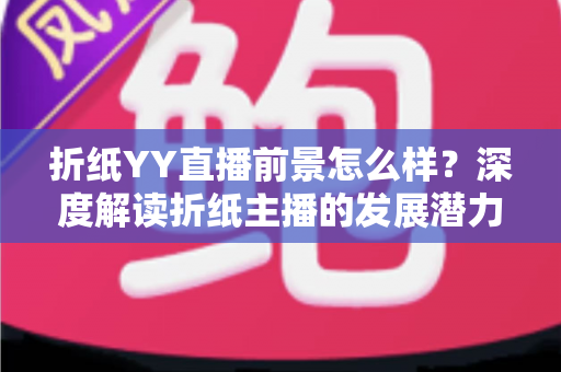 折纸YY直播前景怎么样?深度解读折纸主播的发展潜力与变现机会 折纸YY直播前景怎么样?深度解读折纸主播的发展潜力与变现机会