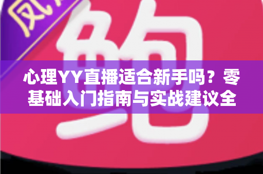 心理YY直播适合新手吗?零基础入门指南与实战建议全解析 心理YY直播适合新手吗?零基础入门指南与实战建议全解析