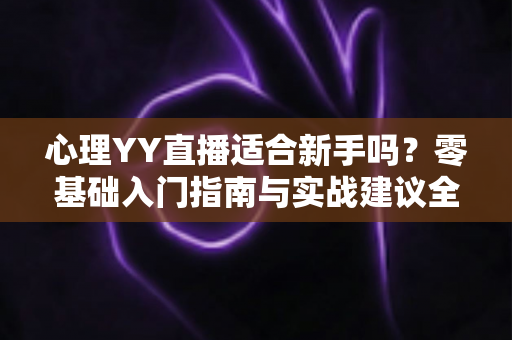 心理YY直播适合新手吗?零基础入门指南与实战建议全解析 心理YY直播适合新手吗?零基础入门指南与实战建议全解析
