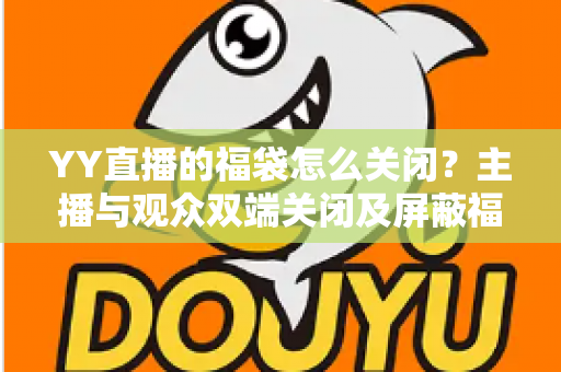 YY直播的福袋怎么关闭？主播与观众双端关闭及屏蔽福袋的完整实操指南