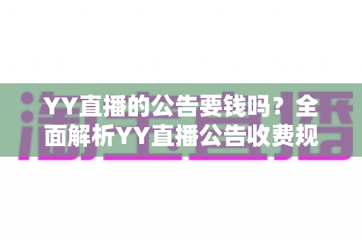 YY直播的公告要钱吗?全面解析YY直播公告收费规则与免费使用技巧 YY直播的公告要钱吗?全面解析YY直播公告收费规则与免费使用技巧