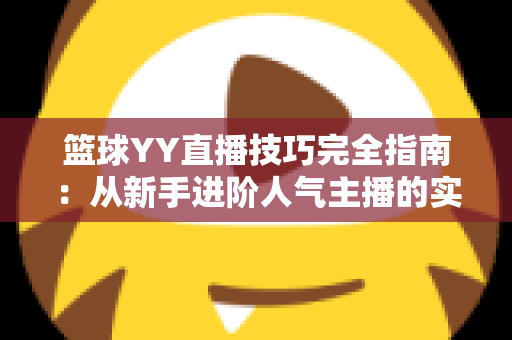 篮球YY直播技巧完全指南：从新手进阶人气主播的实战秘籍