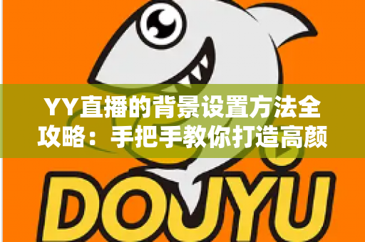 YY直播的背景设置方法全攻略：手把手教你打造高颜值专业直播间