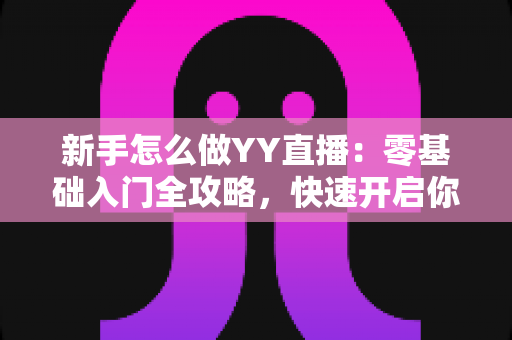 新手怎么做YY直播：零基础入门全攻略，快速开启你的主播之路