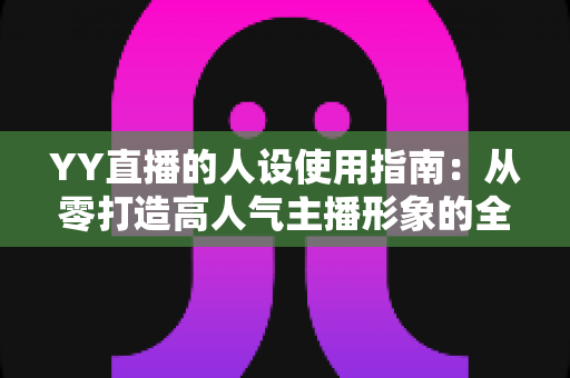 YY直播的人设使用指南：从零打造高人气主播形象的全流程攻略