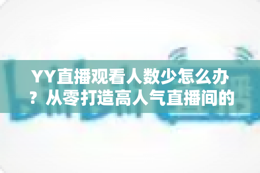 YY直播观看人数少怎么办?从零打造高人气直播间的实用运营指南 YY直播观看人数少怎么办?从零打造高人气直播间的实用运营指南