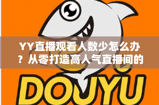 YY直播观看人数少怎么办？从零打造高人气直播间的实用运营指南