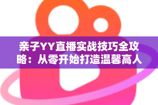 亲子YY直播实战技巧全攻略:从零开始打造温馨高人气家庭直播间 亲子YY直播实战技巧全攻略:从零开始打造温馨高人气家庭直播间