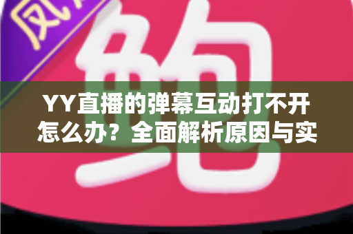YY直播的弹幕互动打不开怎么办?全面解析原因与实用解决方法,快速恢复你的直播互动体验 YY直播的弹幕互动打不开怎么办?全面解析原因与实用解决方法,快速恢复你的直播互动体验
