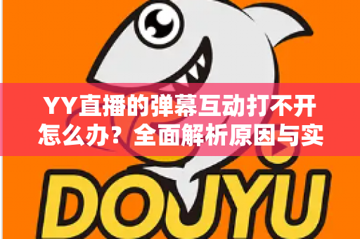 YY直播的弹幕互动打不开怎么办?全面解析原因与实用解决方法,快速恢复你的直播互动体验 YY直播的弹幕互动打不开怎么办?全面解析原因与实用解决方法,快速恢复你的直播互动体验