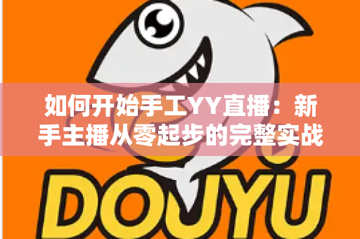 如何开始手工YY直播：新手主播从零起步的完整实战指南