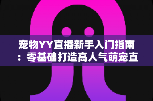 宠物YY直播新手入门指南:零基础打造高人气萌宠直播间的完整秘籍 宠物YY直播新手入门指南:零基础打造高人气萌宠直播间的完整秘籍