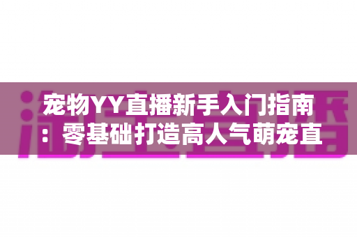 宠物YY直播新手入门指南：零基础打造高人气萌宠直播间的完整秘籍
