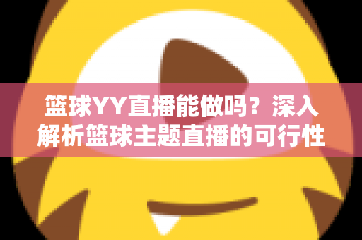 篮球YY直播能做吗?深入解析篮球主题直播的可行性、版权边界与实战运营指南 篮球YY直播能做吗?深入解析篮球主题直播的可行性、版权边界与实战运营指南