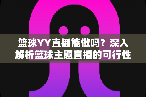 篮球YY直播能做吗?深入解析篮球主题直播的可行性、版权边界与实战运营指南 篮球YY直播能做吗?深入解析篮球主题直播的可行性、版权边界与实战运营指南