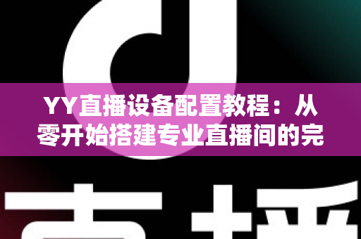 YY直播设备配置教程:从零开始搭建专业直播间的完整指南 YY直播设备配置教程:从零开始搭建专业直播间的完整指南