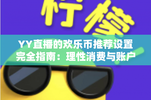YY直播的欢乐币推荐设置完全指南：理性消费与账户安全的必备攻略