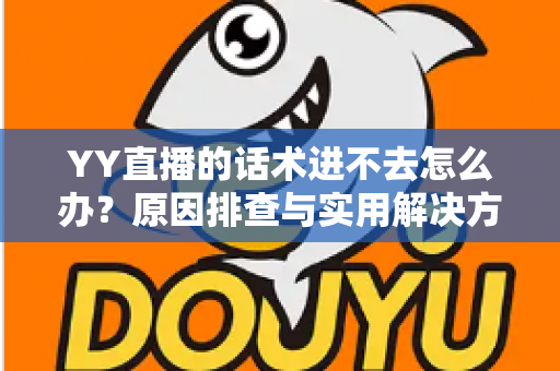 YY直播的话术进不去怎么办?原因排查与实用解决方法全攻略 YY直播的话术进不去怎么办?原因排查与实用解决方法全攻略