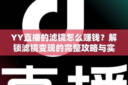YY直播的滤镜怎么赚钱?解锁滤镜变现的完整攻略与实操技巧 YY直播的滤镜怎么赚钱?解锁滤镜变现的完整攻略与实操技巧
