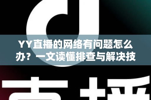 YY直播的网络有问题怎么办?一文读懂排查与解决技巧,畅享丝滑直播体验 YY直播的网络有问题怎么办?一文读懂排查与解决技巧,畅享丝滑直播体验