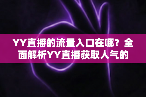 YY直播的流量入口在哪？全面解析YY直播获取人气的核心渠道与实用运营指南