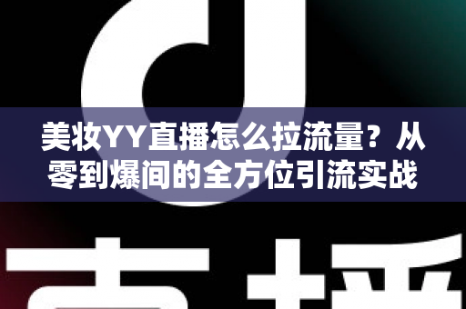 美妆YY直播怎么拉流量？从零到爆间的全方位引流实战指南