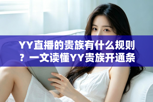 YY直播的贵族有什么规则?一文读懂YY贵族开通条件、等级特权与使用规范 YY直播的贵族有什么规则?一文读懂YY贵族开通条件、等级特权与使用规范