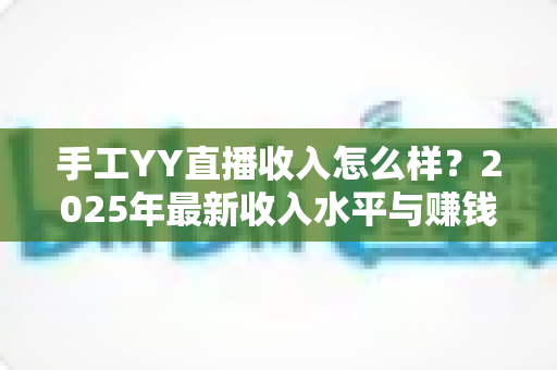 手工YY直播收入怎么样?2025年最新收入水平与赚钱攻略全面解析 手工YY直播收入怎么样?2025年最新收入水平与赚钱攻略全面解析