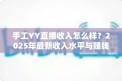 手工YY直播收入怎么样?2025年最新收入水平与赚钱攻略全面解析 手工YY直播收入怎么样?2025年最新收入水平与赚钱攻略全面解析