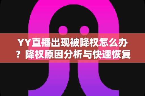 YY直播出现被降权怎么办？降权原因分析与快速恢复流量全攻略