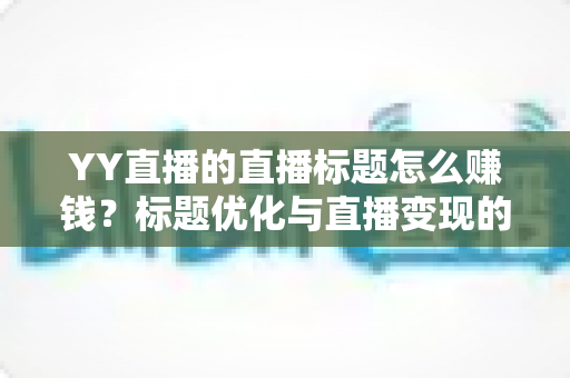YY直播的直播标题怎么赚钱?标题优化与直播变现的实战指南 YY直播的直播标题怎么赚钱?标题优化与直播变现的实战指南
