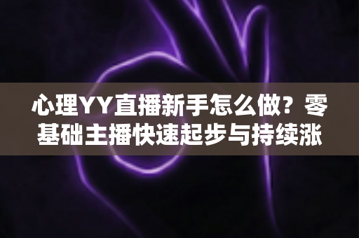心理YY直播新手怎么做?零基础主播快速起步与持续涨粉的实战指南 心理YY直播新手怎么做?零基础主播快速起步与持续涨粉的实战指南