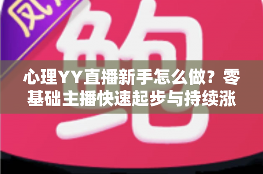 心理YY直播新手怎么做？零基础主播快速起步与持续涨粉的实战指南