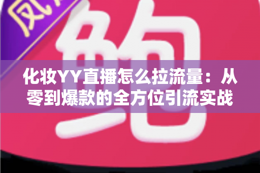 化妆YY直播怎么拉流量：从零到爆款的全方位引流实战指南