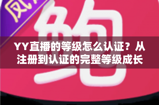 YY直播的等级怎么认证？从注册到认证的完整等级成长攻略