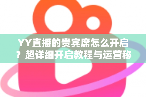 YY直播的贵宾席怎么开启?超详细开启教程与运营秘籍全解析 YY直播的贵宾席怎么开启?超详细开启教程与运营秘籍全解析