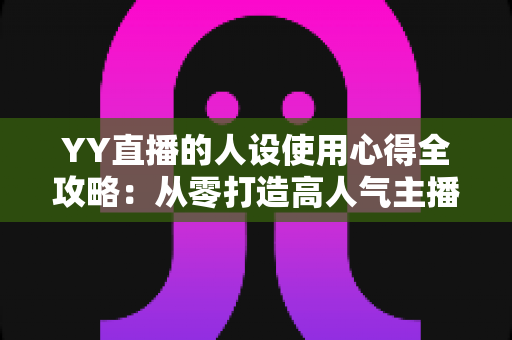 YY直播的人设使用心得全攻略：从零打造高人气主播形象的实用指南