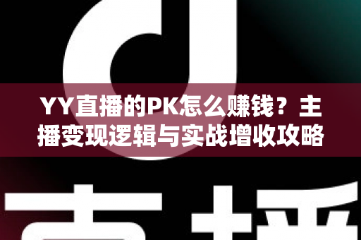 YY直播的PK怎么赚钱？主播变现逻辑与实战增收攻略全解析