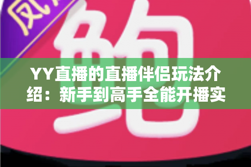 YY直播的直播伴侣玩法介绍：新手到高手全能开播实战指南