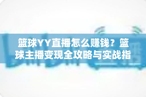 篮球YY直播怎么赚钱?篮球主播变现全攻略与实战指南 篮球YY直播怎么赚钱?篮球主播变现全攻略与实战指南