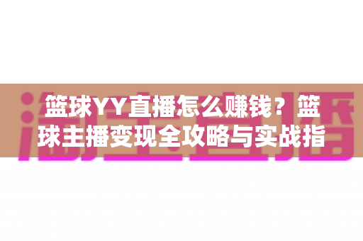 篮球YY直播怎么赚钱?篮球主播变现全攻略与实战指南 篮球YY直播怎么赚钱?篮球主播变现全攻略与实战指南