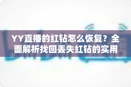 YY直播的红钻怎么恢复?全面解析找回丢失红钻的实用方法与避坑指南 YY直播的红钻怎么恢复?全面解析找回丢失红钻的实用方法与避坑指南