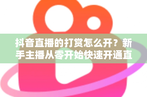 抖音直播的打赏怎么开?新手主播从零开始快速开通直播打赏权限的完整实操指南 抖音直播的打赏怎么开?新手主播从零开始快速开通直播打赏权限的完整实操指南