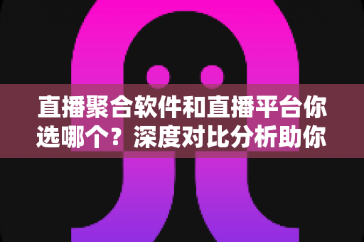 直播聚合软件和直播平台你选哪个?深度对比分析助你找到最适合的观看方案 直播聚合软件和直播平台你选哪个?深度对比分析助你找到最适合的观看方案