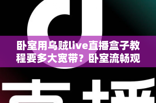 卧室用乌贼live直播盒子教程要多大宽带？卧室流畅观影带宽配置全指南